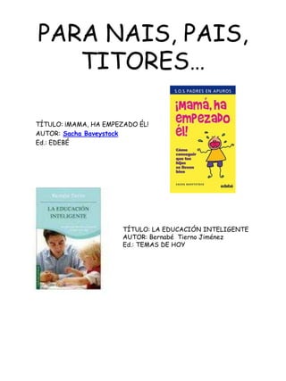 PARA NAIS, PAIS, TITORES…TÍTULO: ¡MAMA, HA EMPEZADO ÉL!AUTOR:Sacha BaveystockEd.: EDEBÉTÍTULO: LA EDUCACIÓNINTELIGENTEAUTOR: Bernabé  Tierno JiménezEd.: TEMAS DE HOY