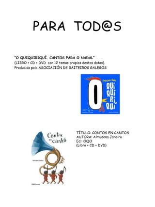 PARA  TOD@S“O QUIQUIRIQUÍ. CANTOS PARA O NADAL”(LIBRO + CD + DVD  con 12 temas propios destas datas).  Producido pola ASOCIACIÓN DE GAITEIROS GALEGOSTÍTULO: CONTOS EN CANTOSAUTORA: Almudena JaneiroEd.: OQO(Libro + CD + DVD)