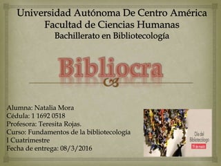 Alumna: Natalia Mora
Cédula: 1 1692 0518
Profesora: Teresita Rojas.
Curso: Fundamentos de la bibliotecología
I Cuatrimestre
Fecha de entrega: 08/3/2016
 