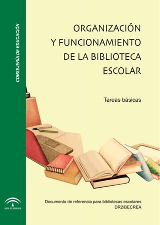CONSEJERÍADEEDUCACIÓN
Documento de referencia para bibliotecas escolares
DR2/BECREA
Tareas básicas
ORGANIZACIÓN
Y FUNCIONAMIENTO
DE LA BIBLIOTECA
ESCOLAR
 