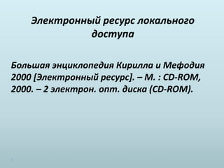 Электронный ресурс локального
доступа
Большая энциклопедия Кирилла и Мефодия
2000 [Электронный ресурс]. – М. : CD-ROM,
2000. – 2 электрон. опт. диска (CD-ROM).
 