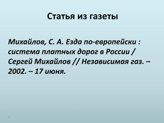 Статья из газеты
Михайлов, С. А. Езда по-европейски :
система платных дорог в России /
Сергей Михайлов // Независимая газ. –
2002. – 17 июня.
 