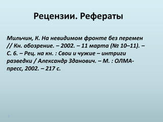 Рецензии. Рефераты
Мильчин, К. На невидимом фронте без перемен
// Кн. обозрение. – 2002. – 11 марта (№ 10–11). –
С. 6. – Рец. на кн. : Свои и чужие – интриги
разведки / Александр Зданович. – М. : ОЛМА-
пресс, 2002. – 217 с.
 