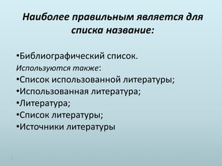 Наиболее правильным является для
списка название:
•Библиографический список.
Используются также:
•Список использованной литературы;
•Использованная литература;
•Литература;
•Список литературы;
•Источники литературы
 