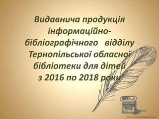 Видавнича продукція
інформаційно-
бібліографічного відділу
Тернопільської обласної
бібліотеки для дітей
з 2016 по 2018 роки
 
