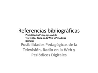 Referencias bibliográficas
   Posibilidades Pedagógicas de la
   Televisión, Radio en la Web y Periódicos
   Digitales
 Posibilidades Pedagógicas de la
  Televisión, Radio en la Web y
       Periódicos Digitales
 