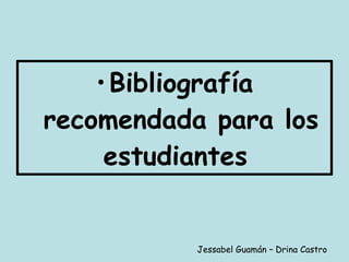Bibliografía recomendada para los estudiantes  Jessabel Guamán – Drina Castro 