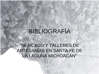 BIBLIOGRAFÍA “ MERCADO Y TALLERES DE ARTESANÍAS EN SANTA FE DE LA LAGUNA MICHOACÁN” 