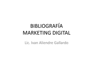 BIBLIOGRAFÍA
MARKETING DIGITAL
Lic. Ivan Aliendre Gallardo
 