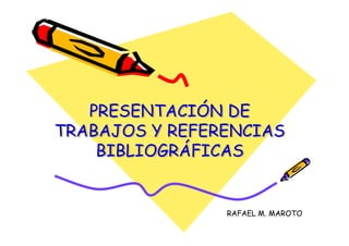 PRESENTACIÓN DE
TRABAJOS Y REFERENCIAS
BIBLIOGRÁFICAS
PRESENTACIPRESENTACIÓÓN DEN DE
TRABAJOS Y REFERENCIASTRABAJOS Y REFERENCIAS
BIBLIOGRBIBLIOGRÁÁFICASFICAS
RAFAEL M. MAROTO
 