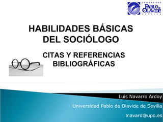 Luis Navarro Ardoy
Universidad Pablo de Olavide de Sevilla
lnavard@upo.es
HABILIDADES BÁSICAS
DEL SOCIÓLOGO
CITAS Y REFERENCIAS
BIBLIOGRÁFICAS
 