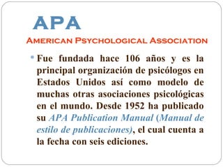 APA
American Psychological Association
 Fue fundada hace 106 años y es la
 principal organización de psicólogos en
 Estad...