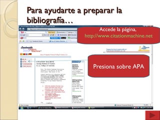 Para ayudarte a preparar la bibliografía… Accede la página,  http://www.citationmachine.net Presiona sobre APA 