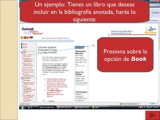 Un ejemplo: Tienes un libro que deseas incluir en la bibliografía anotada, harás lo siguiente: Presiona sobre la opción de  Book 