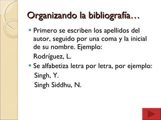 Organizando la bibliografía… Primero se escriben los apellidos del autor, seguido por una coma y la inicial de su nombre. Ejemplo: Rodríguez, L. Se alfabetiza letra por letra, por ejemplo: Singh, Y. Singh Siddhu, N. 