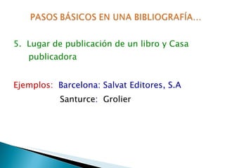 5.  Lugar de publicación de un libro y Casa publicadora Ejemplos:   Barcelona: Salvat Editores, S.A   Santurce :   Grolier 