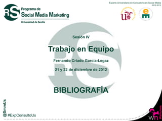 Experto Universitario en Consultoría en Social Media
                                                                          2012-2013




          Sesión IV


Trabajo en Equipo
 Fernando Criado García-Legaz

 21 y 22 de diciembre de 2012




 BIBLIOGRAFÍA
 