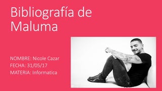 Bibliografía de
Maluma
NOMBRE: Nicole Cazar
FECHA: 31/05/17
MATERIA: Informatica
 