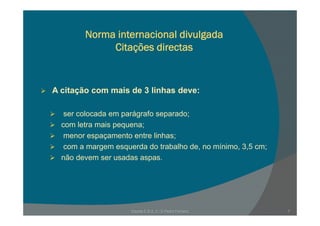 Norma internacional divulgadaNorma internacional divulgada
Citações directas
A it ã i d 3 li h dA citação com mais de 3 linhas deve:
ser colocada em parágrafo separado;ser colocada em parágrafo separado;
com letra mais pequena;
menor espaçamento entre linhas;p ç ;
com a margem esquerda do trabalho de, no mínimo, 3,5 cm;
não devem ser usadas aspas.
Escola E B 2, 3 / S Pedro Ferreiro 7
 