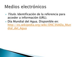  Título. Identificación de la referencia para
acceder a información (URL).
 Día Mundial del Agua. Disponible en:
http://...