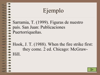 Ejemplo Sarramia, T. (1999). Figuras de nuestro  país. San Juan: Publicaciones  Puertorriqueñas. Hook, J. T. (1988). When the fire strike first:  they come. 2 ed. Chicago: McGraw- Hill. 