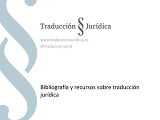 Bibliografía y recursos sobre traducción
jurídica
www.traduccionjuridica.es
@traduccionjurid
 