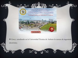  Estoy estudiando en la Universidad Técnica de Ambato la carrera de ingeniería
electrónica
 
