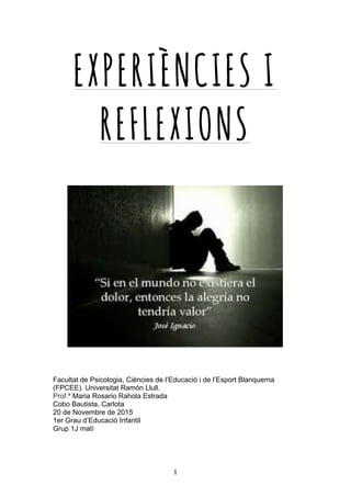   1	
  
EXPERIÈNCIES I
REFLEXIONS
Facultat de Psicologia, Ciències de l’Educació i de l’Esport Blanquerna
(FPCEE). Universitat Ramón Llull.
Prof.ª Maria Rosario Rahola Estrada
Cobo Bautista, Carlota
20 de Novembre de 2015
1er Grau d’Educació Infantil
Grup 1J matí
 