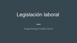 Legislación laboral
Sergio Enrique Guillen Garcia
 