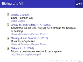 9 / 17
ǲí VII
Lessig, L. (2006).
Code – Version 2.0.
Basic Books.
Linsky, M. and Heifetz, R. A. (2002).
Leadership on the Line: Staying Alive through the Dangers
of Leading.
Harvard Business Review Press.
Mackey, J. and Sisodia, R. (2013).
Conscious Capitalism.
Harvard Business Review Press.
Nakamoto, S. (2008).
Bitcoin: a peer-to-peer electronic cash system.
http://bitcoin.org/bitcoin.pdf.
 