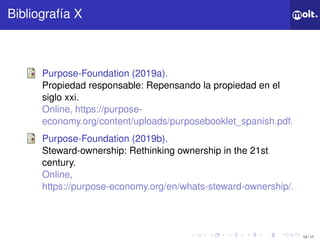 12 / 17
ǲí X
Purpose-Foundation (2019a).
Propiedad responsable: Repensando la propiedad en el
siglo xxi.
Online, https://purpose-
economy.org/content/uploads/purposebooklet_spanish.pdf.
Purpose-Foundation (2019b).
Steward-ownership: Rethinking ownership in the 21st
century.
Online,
https://purpose-economy.org/en/whats-steward-ownership/.
 