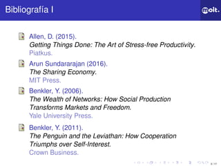 3 / 17
ǲí I
Allen, D. (2015).
Getting Things Done: The Art of Stress-free Productivity.
Piatkus.
Arun Sundararajan (2016).
The Sharing Economy.
MIT Press.
Benkler, Y. (2006).
The Wealth of Networks: How Social Production
Transforms Markets and Freedom.
Yale University Press.
Benkler, Y. (2011).
The Penguin and the Leviathan: How Cooperation
Triumphs over Self-Interest.
Crown Business.
 