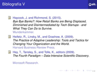 7 / 17
ǲí V
Haycock, J. and Richmond, S. (2015).
Bye Bye Banks?: How Retail Banks are Being Displaced,
Diminished and Disintermediated by Tech Startups - and
What They Can Do to Survive.
Wunderkammer.
Heifetz, R., Linsky, M., and Grashow, A. (2009).
The Practice of Adaptive Leadership: Tools and Tactics for
Changing Your Organization and the World.
Harvard Business Review Press.
Hey, T., Tansley, S., and Tolle, K., editors (2009).
The Fourth Paradigm – Data-Intensive Scientific Discovery.
Microsoft Research.
 