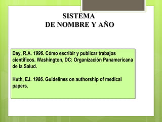 SISTEMA  DE NOMBRE Y AÑO Day, R.A.  1996 .  Cómo escribir y publicar trabajos científicos. Washington, DC: Organización Panamericana de la Salud. Huth, EJ.  1986.  Guidelines on authorship of medical papers. 