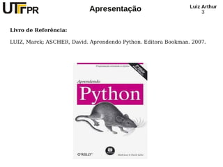 Luiz Arthur
                           Apresentação                             3


Livro de Referência:

LUIZ, Marck; ASCHER, David. Aprendendo Python. Editora Bookman. 2007.
 