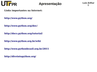 Luiz Arthur
                             Apresentação        6

Links importantes na Internet:


http://www.python.org/


http://www.python.org/doc/


http://docs.python.org/tutorial/


http://www.python.org.br/wiki


http://www.pythonbrasil.org.br/2011


http://diveintopython.org/
 