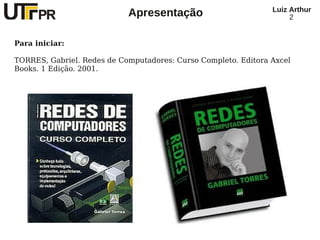 Luiz Arthur
                            Apresentação                             2


Para iniciar:

TORRES, Gabriel. Redes de Computadores: Curso Completo. Editora Axcel
Books. 1 Edição. 2001.
 