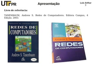 Luiz Arthur
                        Apresentação                        3

Livro de referência:

TANENBAUM, Andrew S. Redes de Computadores. Editora Campus, 4
Edição. 2003.
 