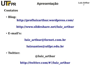 Luiz Arthur
                           Apresentação                   7

Contatos

 ●   Blog:
             http://profluizarthur.wordpress.com/

             http://www.slideshare.net/luiz_arthur

 ●   E-mail's:

                  luiz_arthur@fornet.com.br

                    luizsantos@utfpr.edu.br

 ●   Twitter:
                         @luiz_arthur

                http://twitter.com/#!/luiz_arthur
 