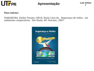 Luiz Arthur
                           Apresentação                             2


Para iniciar:

NAKAMURA, Emílio Tissato; GEUS, Paulo Lício de. Segurança de redes: em
ambientes cooperativos. São Paulo, SP: Novatec, 2007.
 