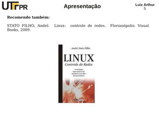 Luiz Arthur
                          Apresentação                                5

Recomendo também:

STATO FILHO, André.   Linux:   controle de redes.   Florianópolis: Visual
Books, 2009.
 