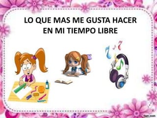 LO QUE MAS ME GUSTA HACER 
EN MI TIEMPO LIBRE 
