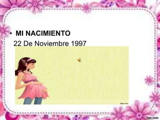 • MI NACIMIENTO 
22 De Noviembre 1997 
 