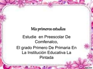 Mis primeros estudios 
Estudie en Preescolar De 
Comfenalco, 
El grado Primero De Primaria En 
La Institución Educativa La 
Pintada 
 