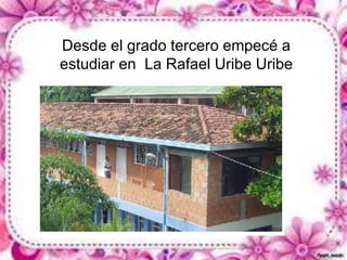 Desde el grado tercero empecé a 
estudiar en La Rafael Uribe Uribe 
 