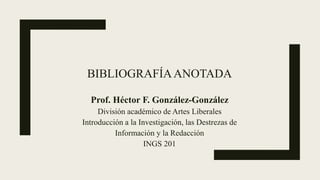 BIBLIOGRAFÍAANOTADA
Prof. Héctor F. González-González
División académico de Artes Liberales
Introducción a la Investigación, las Destrezas de
Información y la Redacción
INGS 201
 