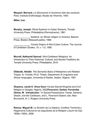 Maupoil, Bernard, La Géomancie à l’ancienne côte des esclaves.
Paris: Institute D’ethnologie, Musée de l’Homme, 1943

Miller, Ivor.



Murphy, Joseph. Ritual Systems in Cuban Santeria, Temple
University Press, Philadelphia (Pennsylvania), 1981

_____________ Santeria: an African religion in America, Beacon
Press, Boston (Massachusetts), 1988

_____________ Yoruba Origins of Afro-Cuban Culture. The Journal
of Caribbean Studies, 10, v. 1-2, 1995



Murrell, Nathaniel Samuel. Afro-Caribbean Religions: An
Introduction to Their Historical, Cultural, and Sacred Traditions de.
Temple University Press, Philadelphia. 2010



Olábodé, Afolábí. The Semantic Basis of Metaphors and Related
Tropes. In: Yorùbá, Ph.D. Thesis, Department of Linguistics and
African languages, University of Ibadan, Ibadan, Nigeria. 1981



Olupona, Jacob K. Orısa Osun Yoruba Sacred Kingship and Civil
Religion in Osogbo, Nigeria, 2002Paravisini, Gerbet, Fernández
Olmos, M. “Introduction.” In Sacred Possessions: Voodo, Santería,
Obeah, and the Caribbean, and L. Paravisini-Gebert, eds. New
Brunswick, N. J. Rutgers University Press



Ramos, Miguel W. La División de La Habana: Conflicto Territorial y
Hegemonía Cultural en los seguidores de la Religión Lukumi de Oyó
1850s–1920s. 2008
 