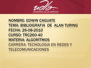 NOMBRE: EDWIN CAGUATETEMA: BIBLIOGRAFIA  DE  Alan turingFECHA: 26-08-2010CURSO: TRC260-40MATERIA: ALGORITMOSCARRERA: TECNOLOGIA EN REDES Y TELECOMUNICACIONES 