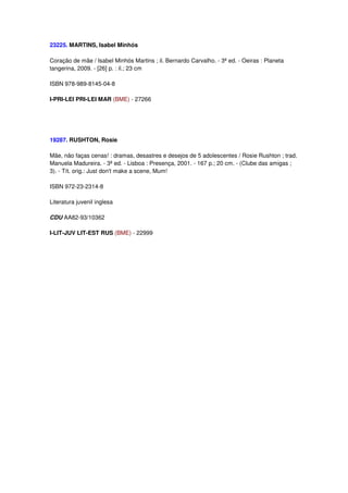 23225. MARTINS, Isabel Minhós

Coração de mãe / Isabel Minhós Martins ; il. Bernardo Carvalho. - 3ª ed. - Oeiras : Planeta
tangerina, 2009. - [26] p. : il.; 23 cm

ISBN 978-989-8145-04-8

I-PRI-LEI PRI-LEI MAR (BME) - 27266




19287. RUSHTON, Rosie

Mãe, não faças cenas! : dramas, desastres e desejos de 5 adolescentes / Rosie Rushton ; trad.
Manuela Madureira. - 3ª ed. - Lisboa : Presença, 2001. - 167 p.; 20 cm. - (Clube das amigas ;
3). - Tít. orig.: Just don't make a scene, Mum!

ISBN 972-23-2314-8

Literatura juvenil inglesa

CDU AA82-93/10362

I-LIT-JUV LIT-EST RUS (BME) - 22999
 
