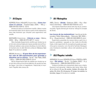 29 I5 Ciències 
BANQUERI, EDUARDO. - El cel. - Parramón, 2006. - 32 
p. - (Guies de camp). - ISBN 84-342-2834-3. 9,00 ¤ 
Guia de camp per a l’observació del cel nocturn. Presen-ta 
el món dels cometes, els meteors, els asteroides, els pla-netes, 
els estels, les galàxies i altres fenòmens de l’univers. 
Proporciona consells senzills sobre la utilització de binocles i 
telescopis. Conceptes clars i esquemàtics que s’acompanyen 
d’il·lustracions, fotografi es, taules i mapes. Especialment indi-cat 
per al cicle superior. Hi ha edició en castellà. 
COUPER, HEATHER; HENBEST, NIGEL. - Atlas visual 
del espacio. - Reimpr. - Bruño, 2002. - 64 p. - (Atlas 
visual). - ISBN 84-216-1816-4. 17,50 ¤ 
Atles profusament il·lustrat sobre els fenòmens de l’univers. 
DYER, ALAN. - L’espai. - RBA: La Magrana, 2004. - 64 
p. - (Els exploradors de National Geographic). - ISBN 
84-8298-326-1. 12,00 ¤ 
Llibre interactiu que permet fer una primera exploració es-pacial 
per la regió més propera al cosmos i després viatjar per 
un forat negre, o seguir l’explosió d’una supernova. Un llibre 
per viatjar a través de l’univers, especialment indicat per al ci-cle 
superior. Altres títols de la sèrie de temàtica geològica: El 
clima, Terratrèmols i volcans i Roques i minerals. Hi ha edició 
en castellà. 
GUIDOUX, VALÉRIE. - De día y de noche. - 3a ed. - Edi-ciones 
SM, 2003. - 24 p. - (Mi mundo). - ISBN 84-348- 
6832-6. 13,73 ¤ 
El tractament àgil i amè ajudarà els petits lectors a adqui-rir 
els conceptes bàsics sobre els fenòmens de l’univers que 
fan possibles el dia i la nit. Un llibre joc amb rodes, solapes, 
fi nestres, desplegables adequat per al cicle mitjà. Hi ha edició 
en català. 
ORTEGA, OFELIA. - L’univers. - Parramón, 2005. - 48 p. 
- (El meu primer atles). - ISBN 84-342-2708-8. 10,00 ¤ 
Primera aproximació al món de la cosmologia, a través de 
textos i d’il·lustracions molt senzilles però molt clares. El llibre 
parla de les estrelles, els planetes, la Terra, el Sol i la Lluna o els 
robots que s’envien a l’espai, i inclou un capítol interessant so-bre 
curiositats. Sèrie il·lustrada per a infants que ens introdueix 
de manera senzilla i entenedora en diferents temes: Les plan-tes, 
Els animals vertebrats, La vida. Hi ha edició en castellà. 
ROCA, NÚRIA. - L’univers. - Edebé, 2005. - 35 p. - (La 
ciència et parla de ...). - ISBN 84-236-7762-1. 9,00 ¤ 
Introducció a l’astronomia. Textos senzills que permeten 
conèixer les característiques més bàsiques dels principals pla-netes. 
Hi ha edició en castellà. 
TOLA, JOSÉ; INFIESTA, EVA. - Atles d’astronomia. - 
2a ed. - Parramón, 2002. - 96 p. - ISBN 84-342-2345- 
7. 11,50 ¤ 
Un complet i atractiu panorama del fi rmament, amb il-lustracions 
clares i precises. Unes notes breus descriuen les ca-racterístiques 
dels astres, el seu descobriment i observació, així 
com la conquesta de l’espai exterior per part de l’ésser humà. 
El detallat índex alfabètic de les matèries afegeix un plus de 
qualitat didàctica. Llibre de consulta per als lectors més avesats 
i curiosos que vulguin aprofundir en el coneixement d’aquesta 
branca de la ciència. Recomanable al cicle superior i ESO. 
WEINHOLD, ANGELA. - El rellotge i el temps. - Elfos, 
2004. - 16 p. - (Què? Com? Per què?). - ISBN 84- 
8423-175-5. 14,90 ¤ 
Sota la pregunta: per què tot gira al voltant del temps? 
es troben un munt de respostes centrades especialment en 
els rellotges i les hores. Llibre joc profusament il·lustrat que 
permet conèixer de manera interactiva i col·lectiva el funciona-ment 
del pas del temps. Editat també en castellà. 
 